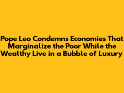 Pope Leo Condemns Economies That Marginalize the Poor While the Wealthy Live in a Bubble of Luxury