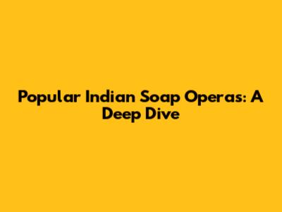 Popular Indian Soap Operas: A Deep Dive