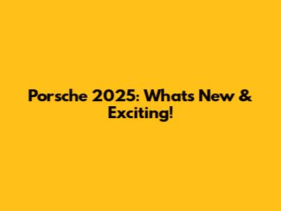 Porsche 2025: What's New & Exciting!