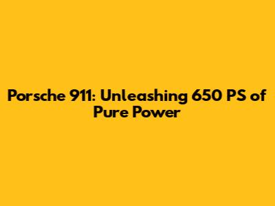Porsche 911: Unleashing 650 PS of Pure Power