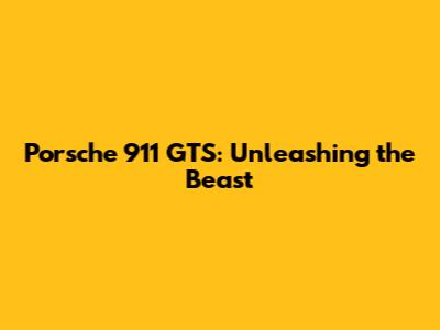 Porsche 911 GTS: Unleashing the Beast