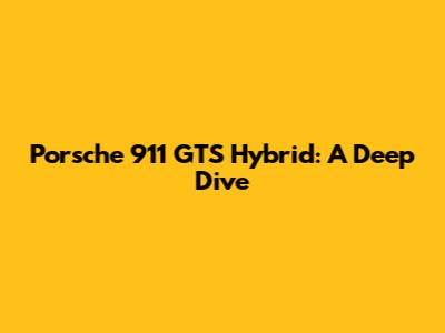 Porsche 911 GTS Hybrid: A Deep Dive