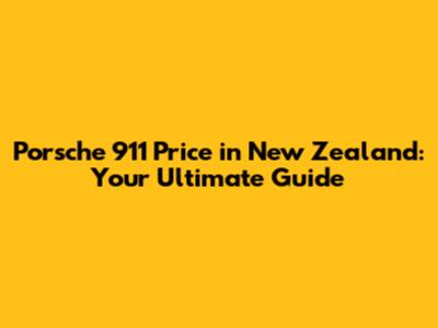 Porsche 911 Price in New Zealand: Your Ultimate Guide