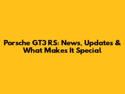 Porsche GT3 RS: News, Updates & What Makes It Special