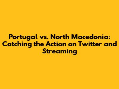 Portugal vs. North Macedonia: Catching the Action on Twitter and Streaming