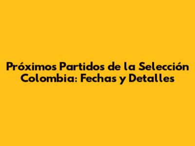 Próximos Partidos de la Selección Colombia: Fechas y Detalles