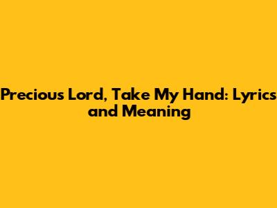 Precious Lord, Take My Hand: Lyrics and Meaning
