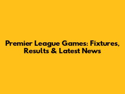 Premier League Games: Fixtures, Results & Latest News