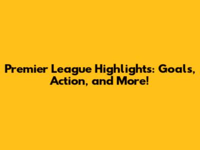 Premier League Highlights: Goals, Action, and More!