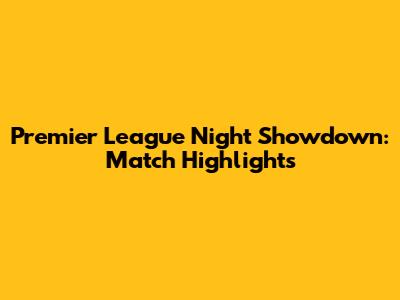 Premier League Night Showdown: Match Highlights