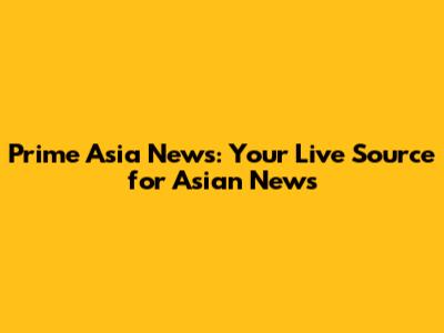 Prime Asia News: Your Live Source for Asian News