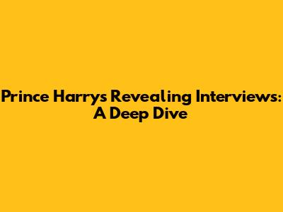 Prince Harry's Revealing Interviews: A Deep Dive