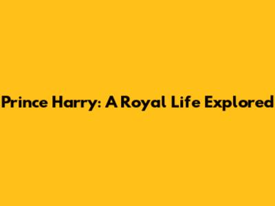 Prince Harry: A Royal Life Explored