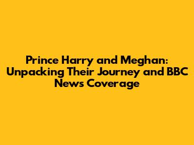 Prince Harry and Meghan: Unpacking Their Journey and BBC News Coverage