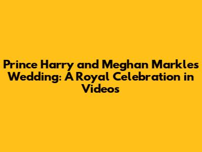 Prince Harry and Meghan Markle's Wedding: A Royal Celebration in Videos