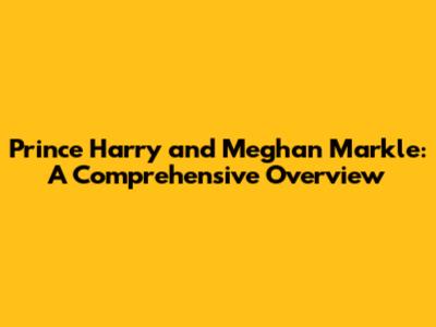 Prince Harry and Meghan Markle: A Comprehensive Overview