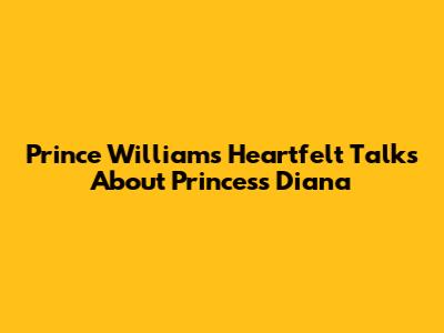 Prince William's Heartfelt Talks About Princess Diana