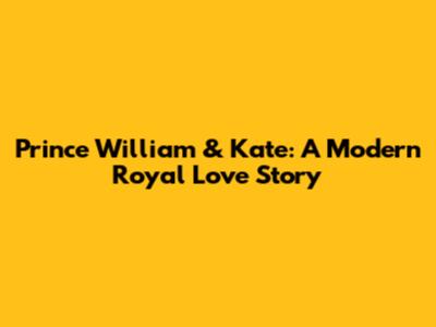 Prince William & Kate: A Modern Royal Love Story