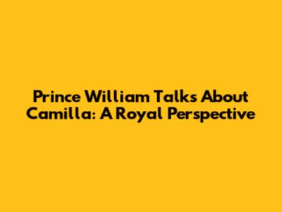 Prince William Talks About Camilla: A Royal Perspective