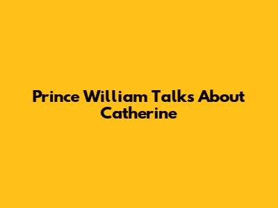 Prince William Talks About Catherine