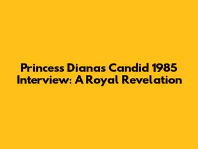 Princess Diana's Candid 1985 Interview: A Royal Revelation