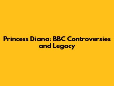 Princess Diana: BBC Controversies and Legacy