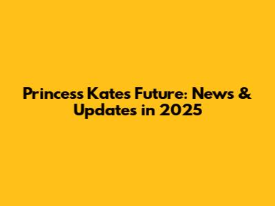 Princess Kate's Future: News & Updates in 2025