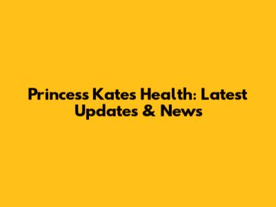 Princess Kate's Health: Latest Updates & News