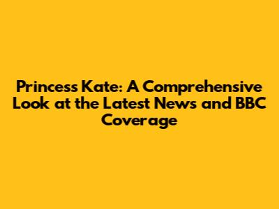 Princess Kate: A Comprehensive Look at the Latest News and BBC Coverage