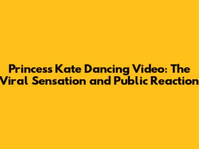 Princess Kate Dancing Video: The Viral Sensation and Public Reaction