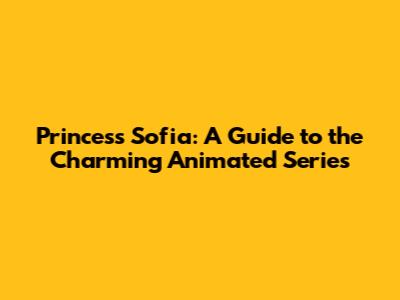 Princess Sofia: A Guide to the Charming Animated Series