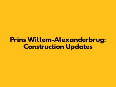 Prins Willem-Alexanderbrug: Construction Updates