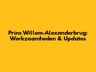 Prins Willem-Alexanderbrug: Werkzaamheden & Updates