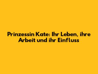 Prinzessin Kate: Ihr Leben, ihre Arbeit und ihr Einfluss