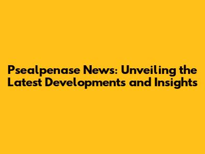 Psealpenase News: Unveiling the Latest Developments and Insights