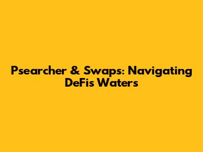 Psearcher & Swaps: Navigating DeFi's Waters