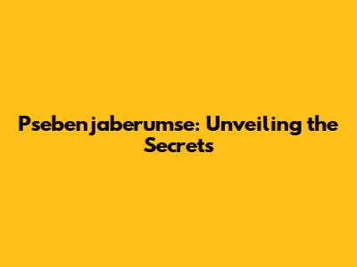 Psebenjaberumse: Unveiling the Secrets