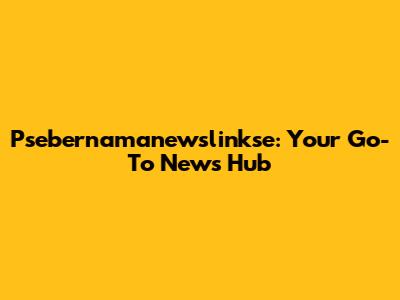 Psebernamanewslinkse: Your Go-To News Hub