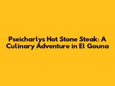 Pseicharly's Hot Stone Steak: A Culinary Adventure in El Gouna