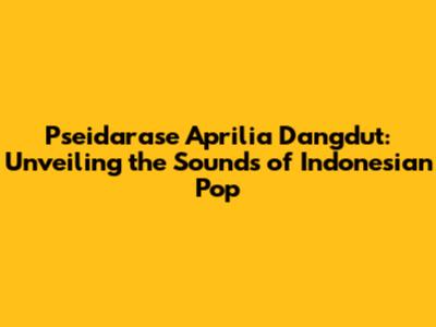 Pseidarase Aprilia Dangdut: Unveiling the Sounds of Indonesian Pop