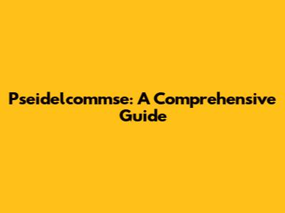 Pseidelcommse: A Comprehensive Guide