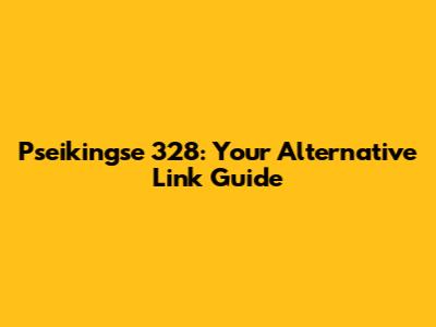 Pseikingse 328: Your Alternative Link Guide