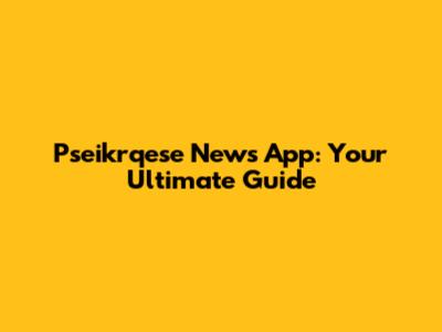 Pseikrqese News App: Your Ultimate Guide