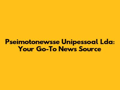 Pseimotonewsse Unipessoal Lda: Your Go-To News Source