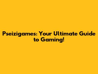 Pseizigames: Your Ultimate Guide to Gaming!