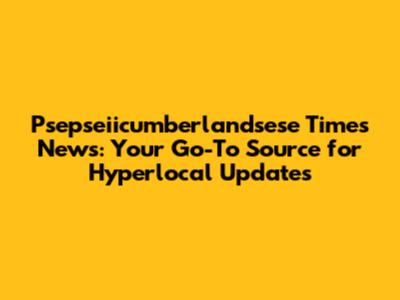 Psepseiicumberlandsese Times News: Your Go-To Source for Hyperlocal Updates