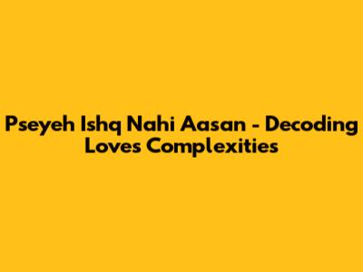 Pseyeh Ishq Nahi Aasan - Decoding Love's Complexities