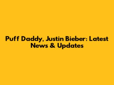 Puff Daddy, Justin Bieber: Latest News & Updates