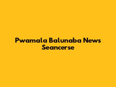 Pwamala Balunaba News Seancerse