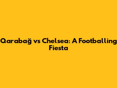 Qarabağ vs Chelsea: A Footballing Fiesta